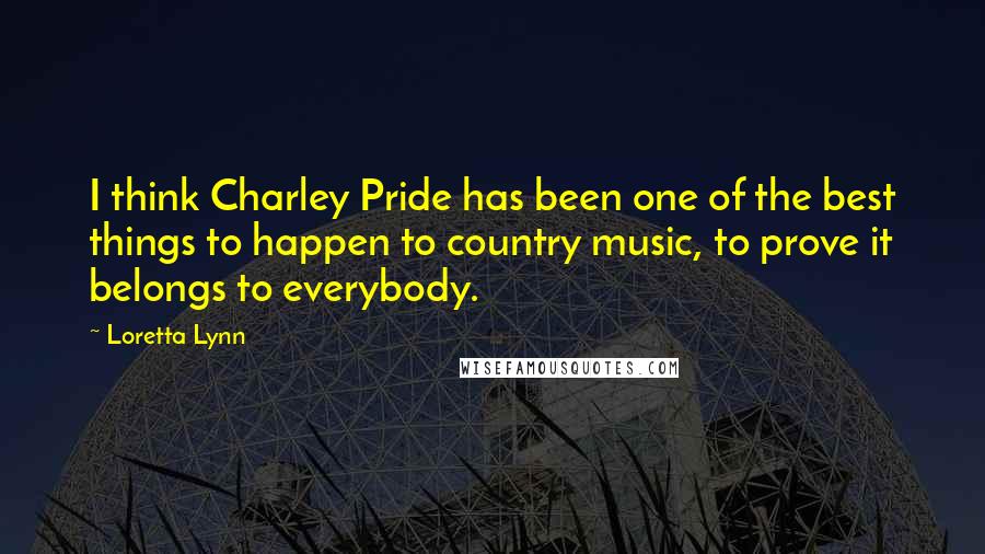 Loretta Lynn Quotes: I think Charley Pride has been one of the best things to happen to country music, to prove it belongs to everybody.