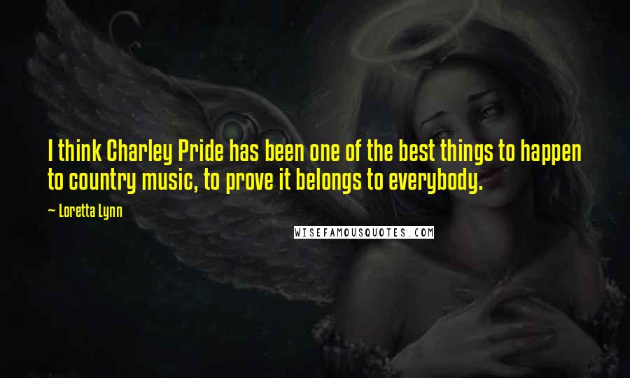 Loretta Lynn Quotes: I think Charley Pride has been one of the best things to happen to country music, to prove it belongs to everybody.