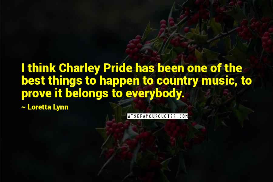 Loretta Lynn Quotes: I think Charley Pride has been one of the best things to happen to country music, to prove it belongs to everybody.