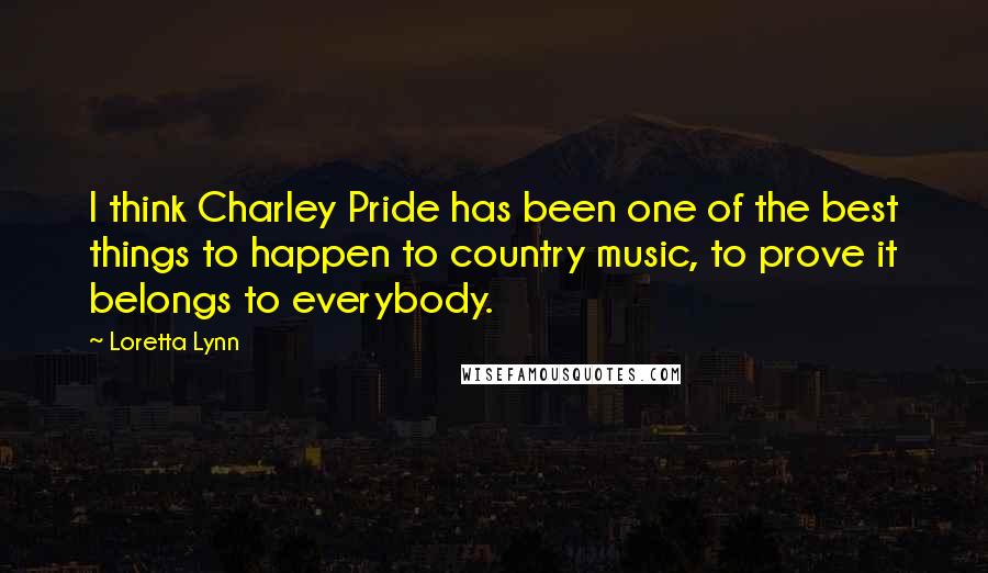 Loretta Lynn Quotes: I think Charley Pride has been one of the best things to happen to country music, to prove it belongs to everybody.