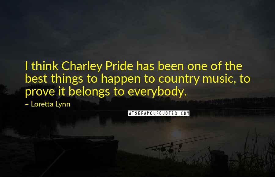 Loretta Lynn Quotes: I think Charley Pride has been one of the best things to happen to country music, to prove it belongs to everybody.