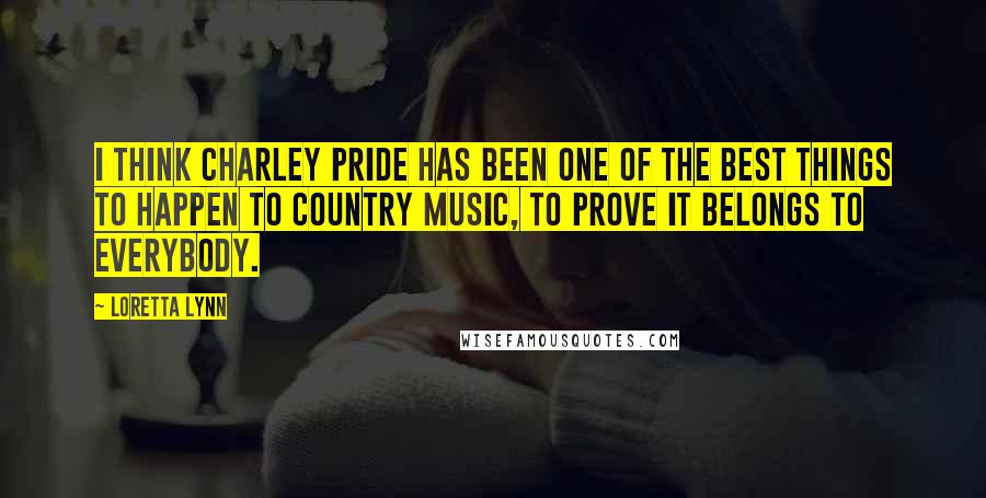 Loretta Lynn Quotes: I think Charley Pride has been one of the best things to happen to country music, to prove it belongs to everybody.