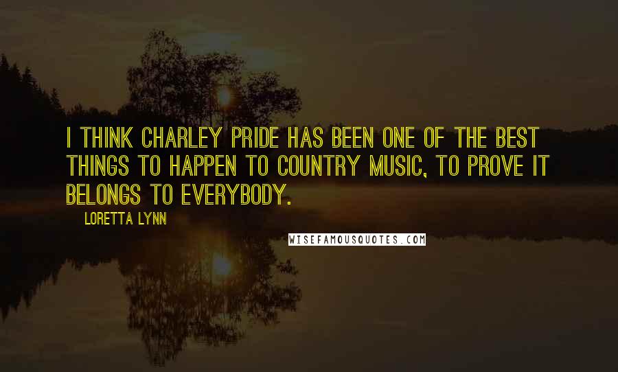 Loretta Lynn Quotes: I think Charley Pride has been one of the best things to happen to country music, to prove it belongs to everybody.