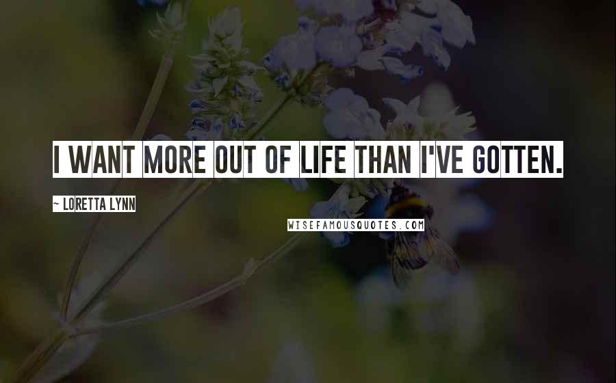 Loretta Lynn Quotes: I want more out of life than I've gotten.