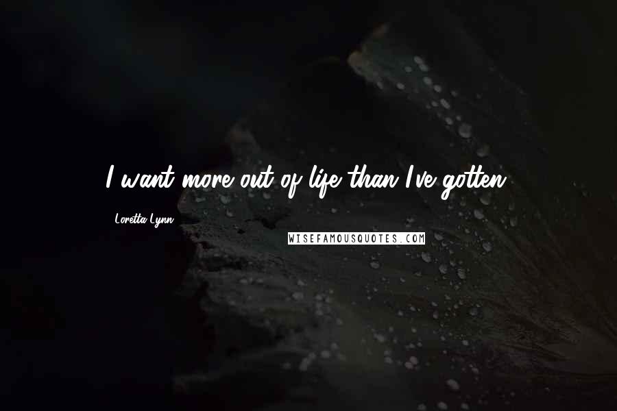 Loretta Lynn Quotes: I want more out of life than I've gotten.