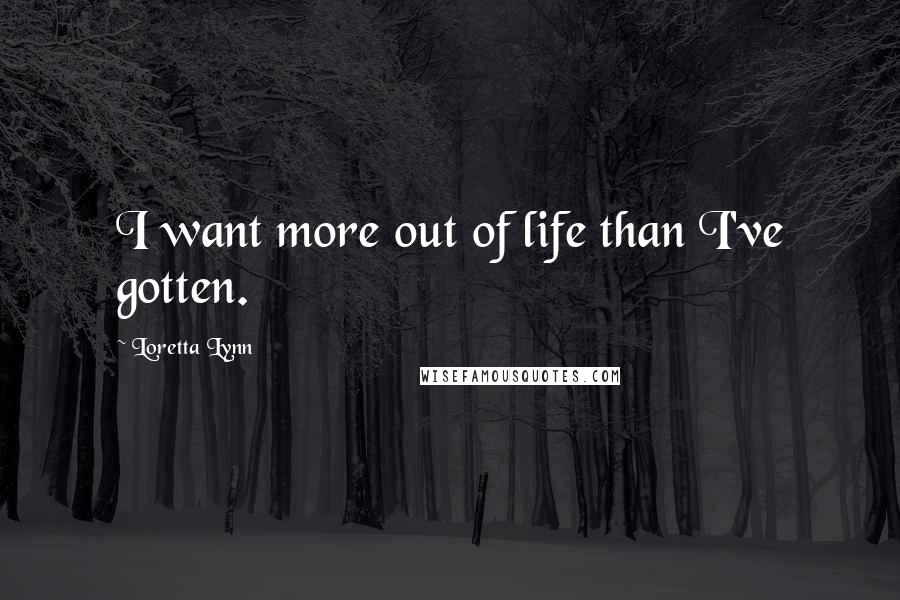 Loretta Lynn Quotes: I want more out of life than I've gotten.