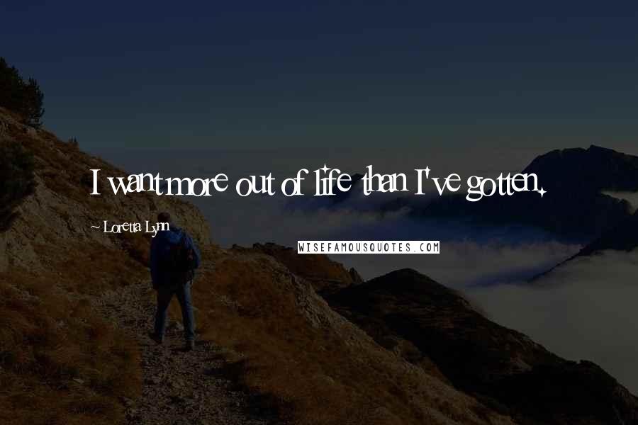 Loretta Lynn Quotes: I want more out of life than I've gotten.