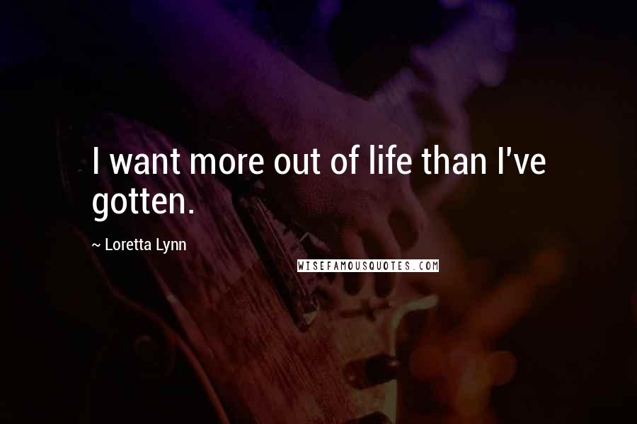 Loretta Lynn Quotes: I want more out of life than I've gotten.