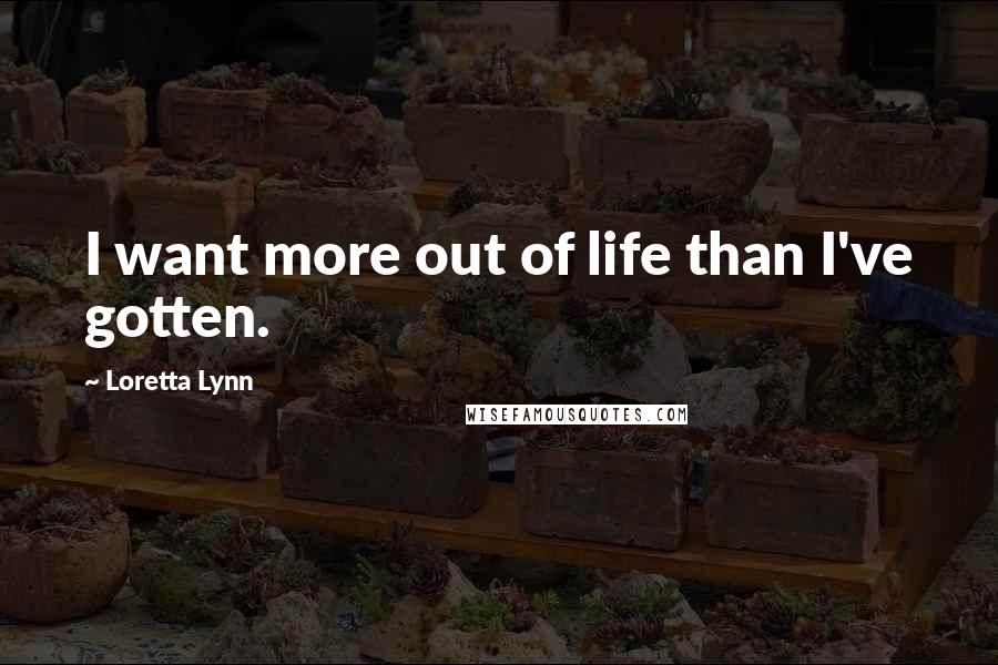 Loretta Lynn Quotes: I want more out of life than I've gotten.