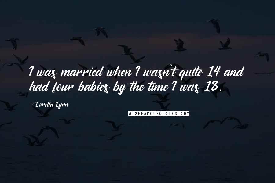 Loretta Lynn Quotes: I was married when I wasn't quite 14 and had four babies by the time I was 18.