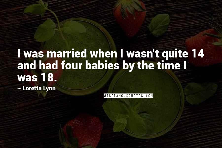 Loretta Lynn Quotes: I was married when I wasn't quite 14 and had four babies by the time I was 18.