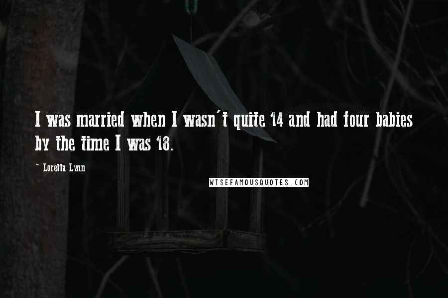 Loretta Lynn Quotes: I was married when I wasn't quite 14 and had four babies by the time I was 18.