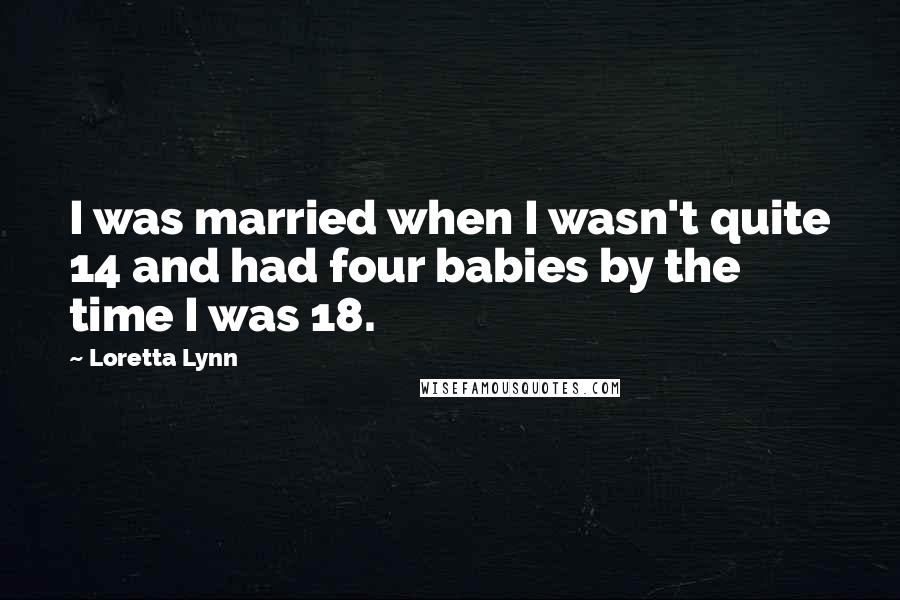 Loretta Lynn Quotes: I was married when I wasn't quite 14 and had four babies by the time I was 18.