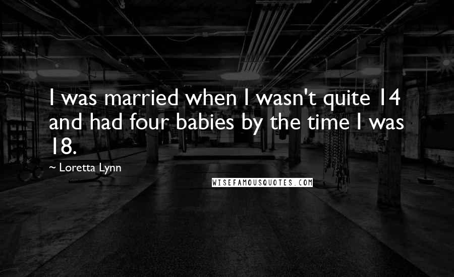 Loretta Lynn Quotes: I was married when I wasn't quite 14 and had four babies by the time I was 18.