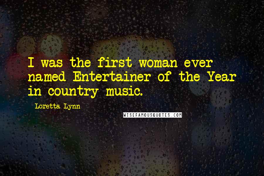 Loretta Lynn Quotes: I was the first woman ever named Entertainer of the Year in country music.