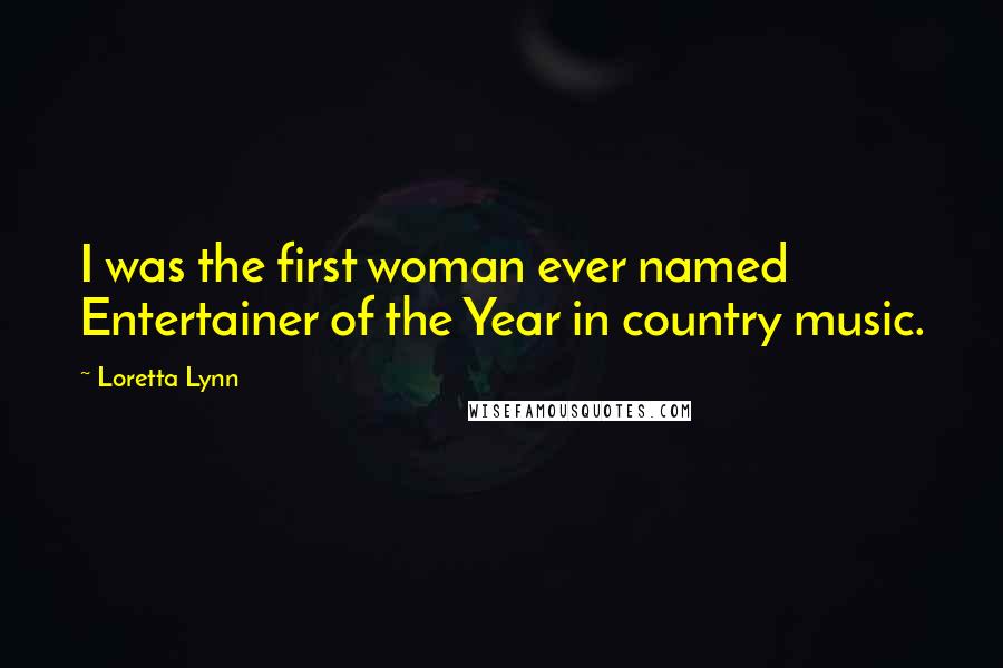 Loretta Lynn Quotes: I was the first woman ever named Entertainer of the Year in country music.