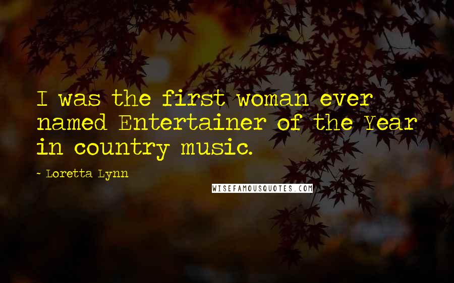 Loretta Lynn Quotes: I was the first woman ever named Entertainer of the Year in country music.