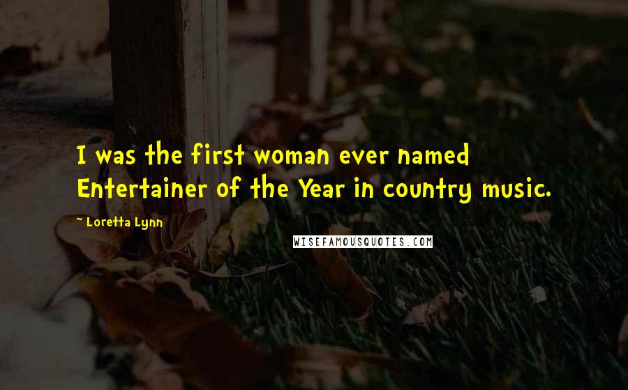 Loretta Lynn Quotes: I was the first woman ever named Entertainer of the Year in country music.