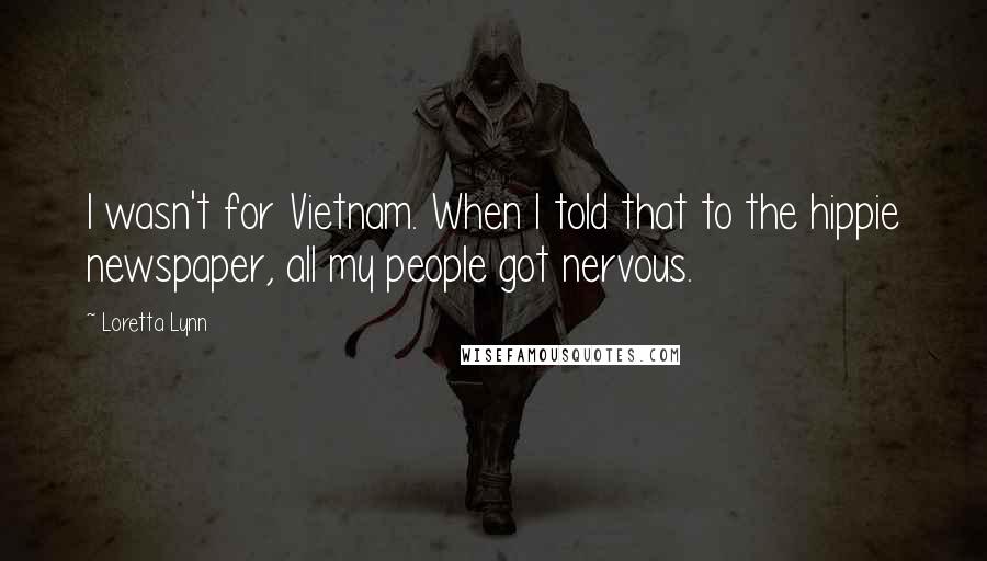 Loretta Lynn Quotes: I wasn't for Vietnam. When I told that to the hippie newspaper, all my people got nervous.