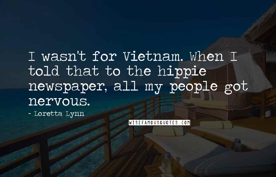 Loretta Lynn Quotes: I wasn't for Vietnam. When I told that to the hippie newspaper, all my people got nervous.