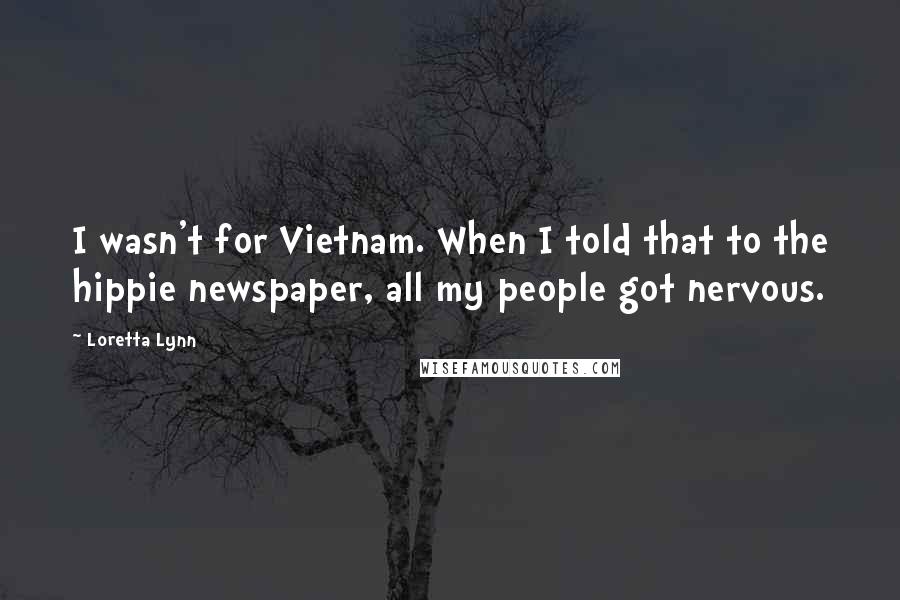 Loretta Lynn Quotes: I wasn't for Vietnam. When I told that to the hippie newspaper, all my people got nervous.