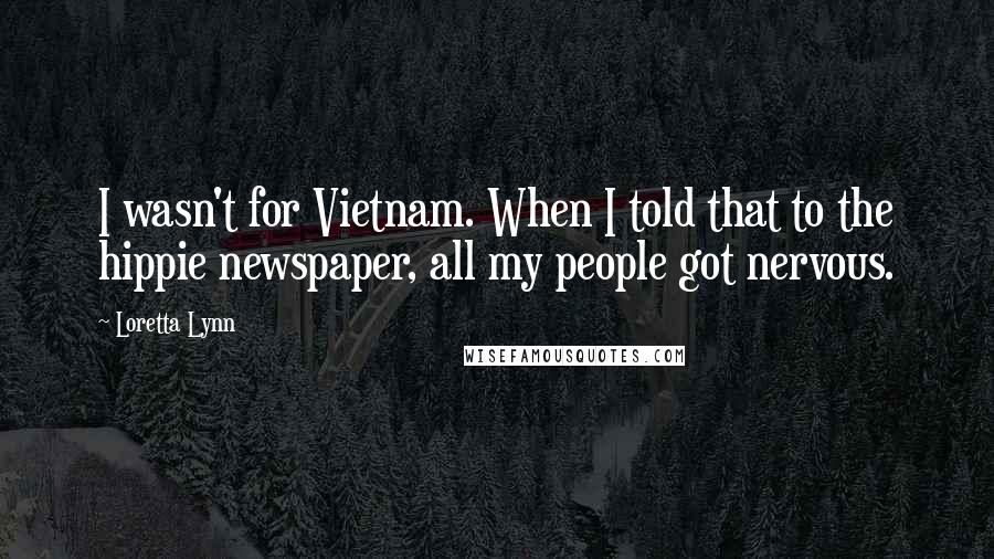 Loretta Lynn Quotes: I wasn't for Vietnam. When I told that to the hippie newspaper, all my people got nervous.