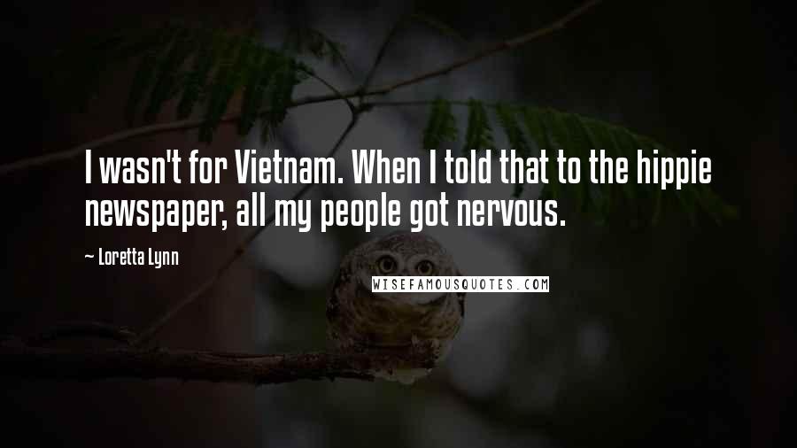 Loretta Lynn Quotes: I wasn't for Vietnam. When I told that to the hippie newspaper, all my people got nervous.