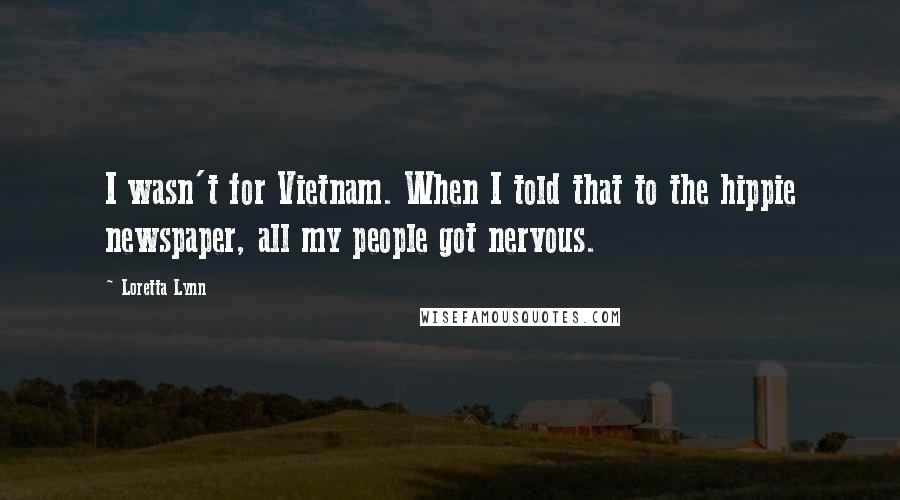 Loretta Lynn Quotes: I wasn't for Vietnam. When I told that to the hippie newspaper, all my people got nervous.