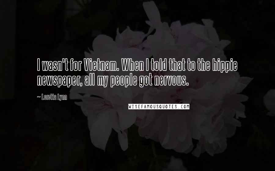 Loretta Lynn Quotes: I wasn't for Vietnam. When I told that to the hippie newspaper, all my people got nervous.