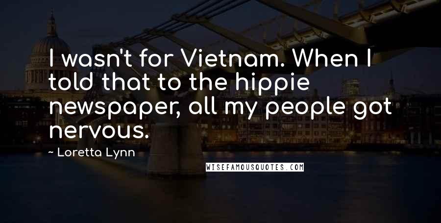 Loretta Lynn Quotes: I wasn't for Vietnam. When I told that to the hippie newspaper, all my people got nervous.