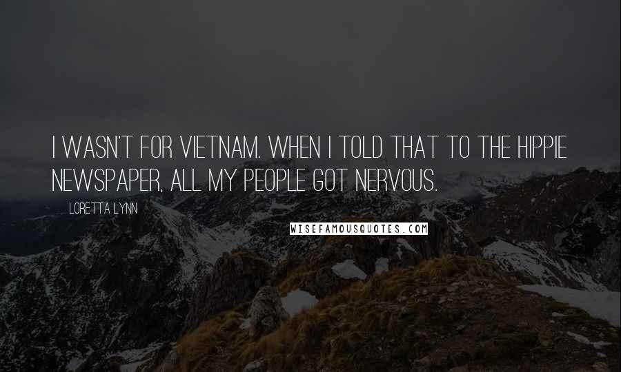 Loretta Lynn Quotes: I wasn't for Vietnam. When I told that to the hippie newspaper, all my people got nervous.