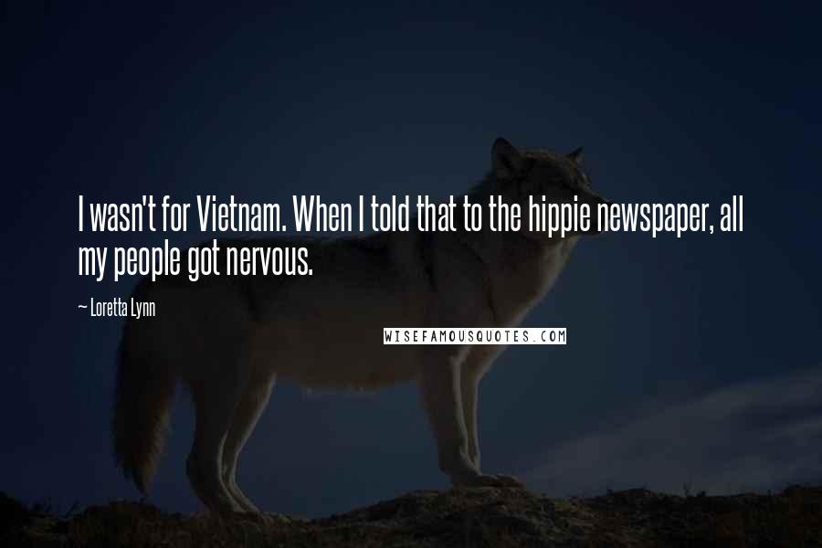 Loretta Lynn Quotes: I wasn't for Vietnam. When I told that to the hippie newspaper, all my people got nervous.