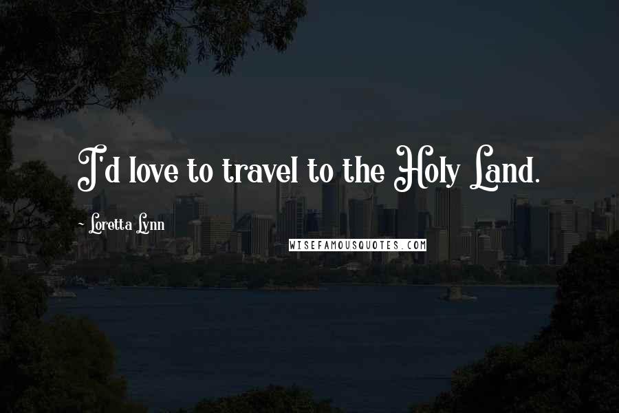 Loretta Lynn Quotes: I'd love to travel to the Holy Land.