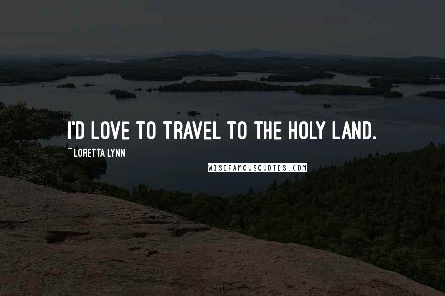 Loretta Lynn Quotes: I'd love to travel to the Holy Land.