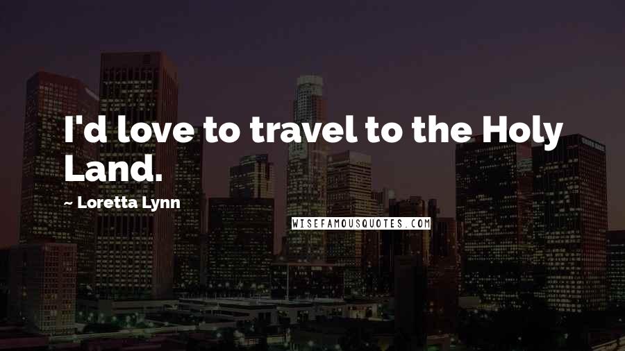 Loretta Lynn Quotes: I'd love to travel to the Holy Land.