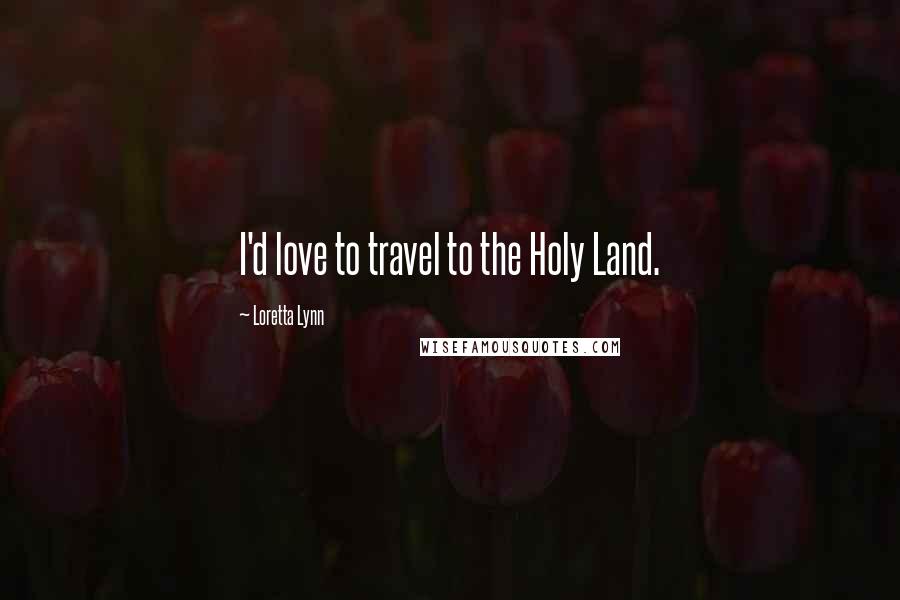 Loretta Lynn Quotes: I'd love to travel to the Holy Land.