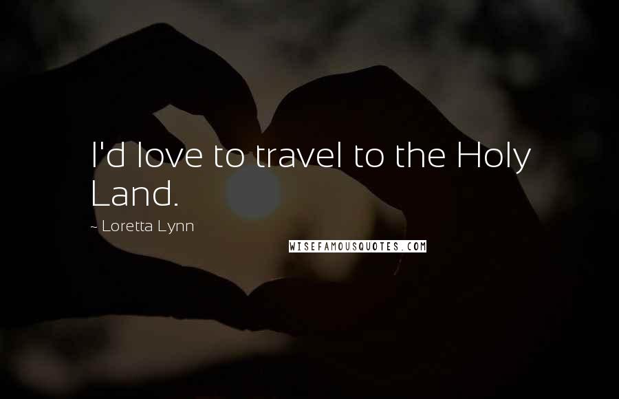 Loretta Lynn Quotes: I'd love to travel to the Holy Land.