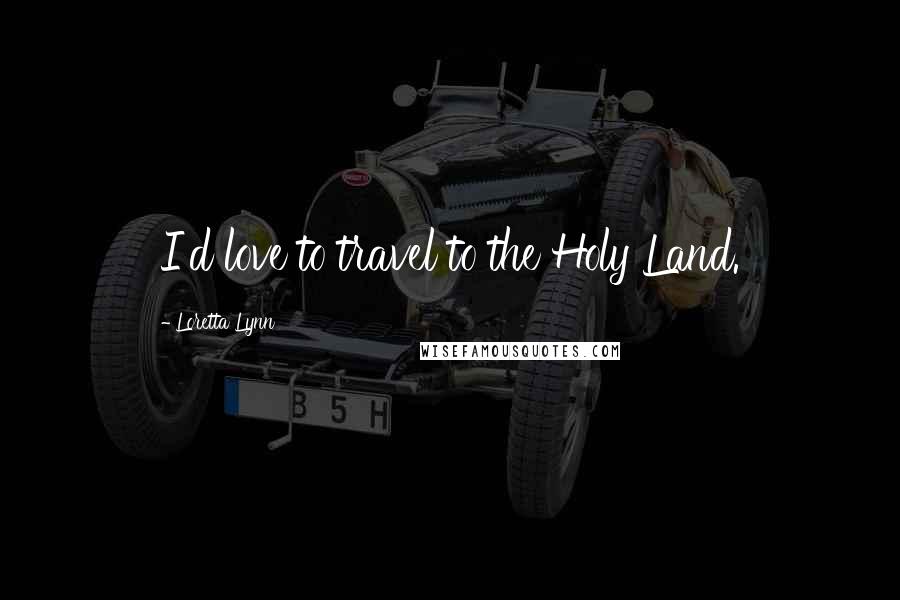 Loretta Lynn Quotes: I'd love to travel to the Holy Land.