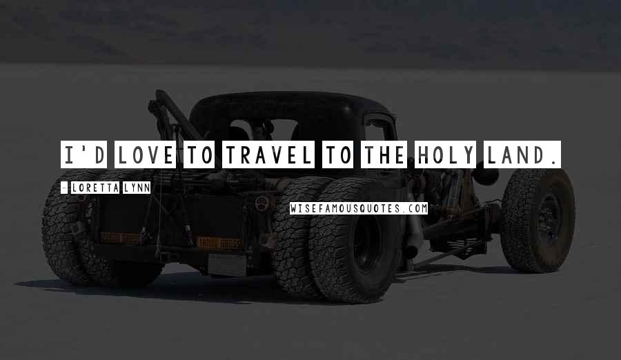 Loretta Lynn Quotes: I'd love to travel to the Holy Land.