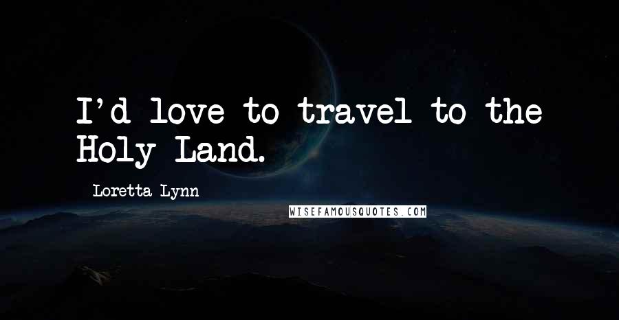 Loretta Lynn Quotes: I'd love to travel to the Holy Land.