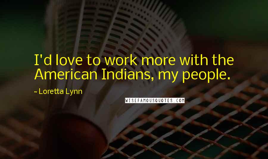 Loretta Lynn Quotes: I'd love to work more with the American Indians, my people.