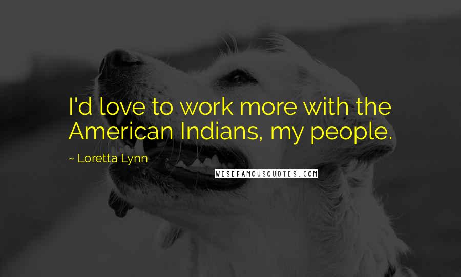 Loretta Lynn Quotes: I'd love to work more with the American Indians, my people.