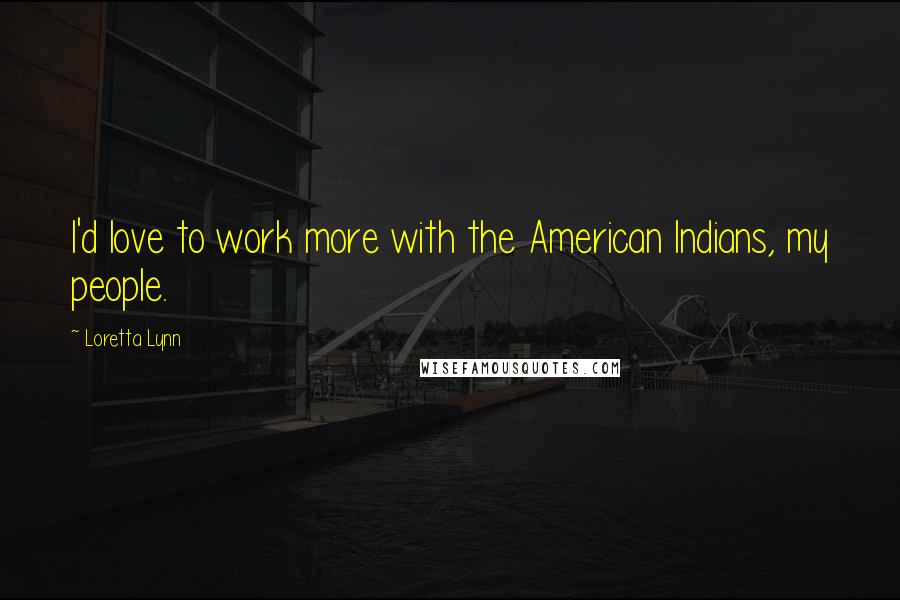 Loretta Lynn Quotes: I'd love to work more with the American Indians, my people.