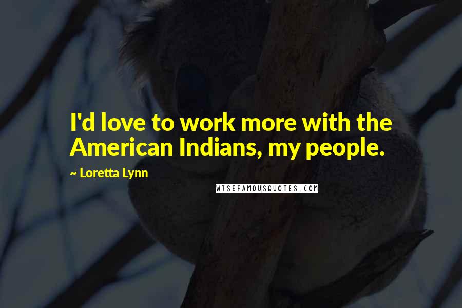 Loretta Lynn Quotes: I'd love to work more with the American Indians, my people.