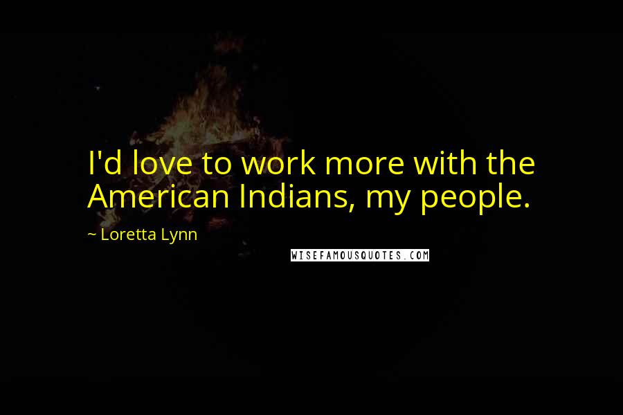 Loretta Lynn Quotes: I'd love to work more with the American Indians, my people.