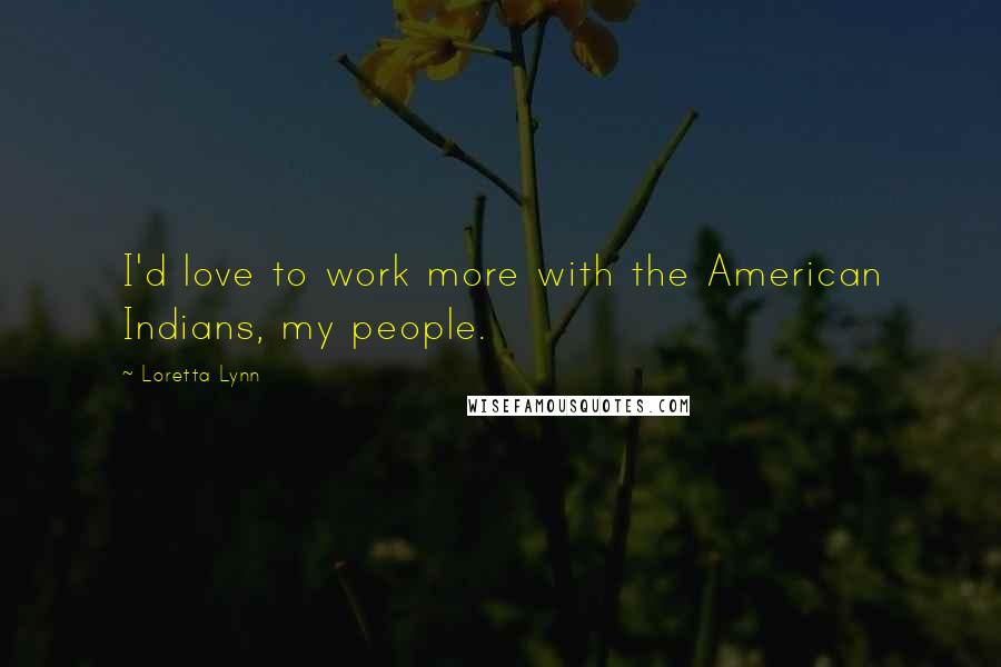 Loretta Lynn Quotes: I'd love to work more with the American Indians, my people.