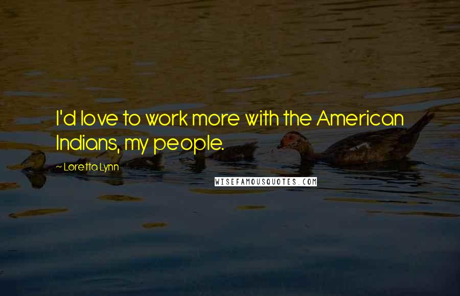 Loretta Lynn Quotes: I'd love to work more with the American Indians, my people.