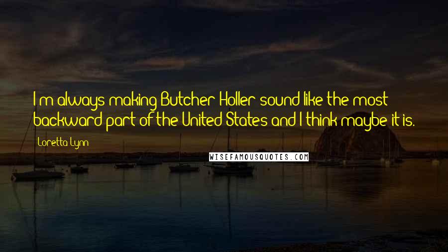 Loretta Lynn Quotes: I'm always making Butcher Holler sound like the most backward part of the United States-and I think maybe it is.