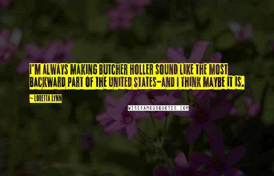 Loretta Lynn Quotes: I'm always making Butcher Holler sound like the most backward part of the United States-and I think maybe it is.
