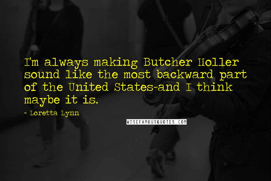 Loretta Lynn Quotes: I'm always making Butcher Holler sound like the most backward part of the United States-and I think maybe it is.